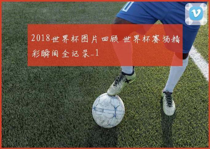 2018世界杯图片回顾 世界杯赛场精彩瞬间全记录_1