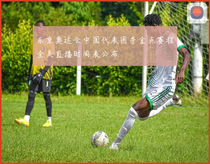 东京奥运会中国代表团夺金点赛程全美直播时间表公布