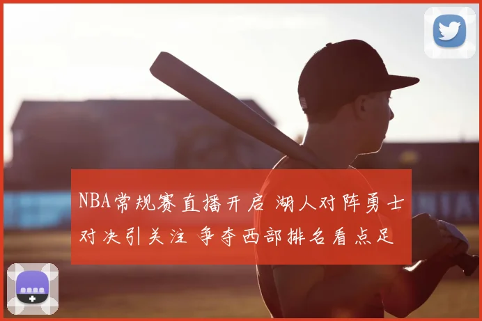 NBA常规赛直播开启 湖人对阵勇士对决引关注 争夺西部排名看点足