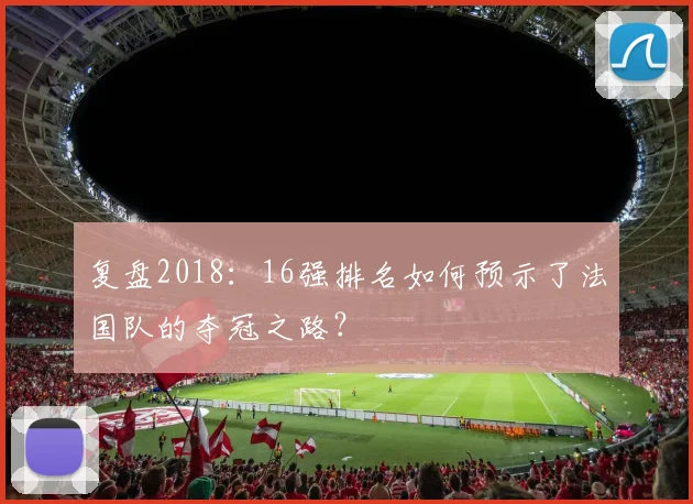 复盘2018：16强排名如何预示了法国队的夺冠之路？
