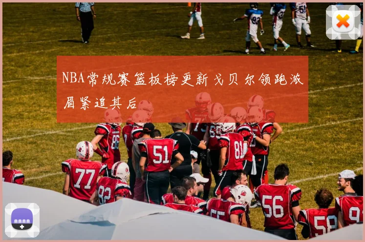 NBA常规赛篮板榜更新戈贝尔领跑浓眉紧追其后