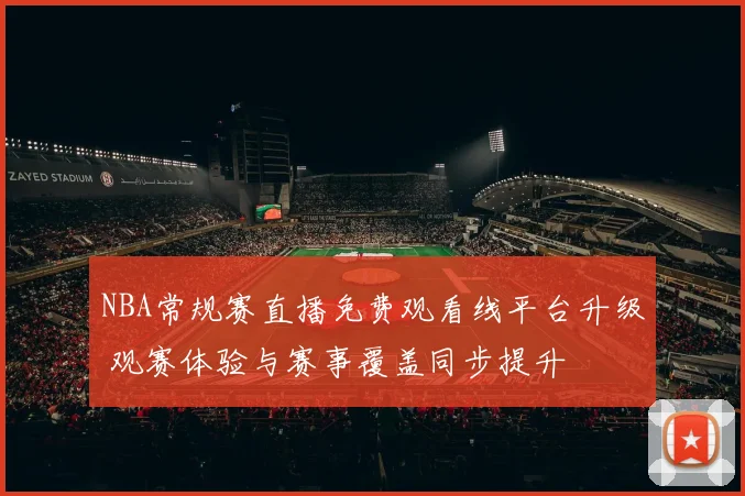 NBA常规赛直播免费观看线平台升级 观赛体验与赛事覆盖同步提升